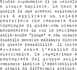 Studio ergonomico di un veicolo ad utenza ampliata. La base è quella di uno scooter esistente cui è applicato un telaio posteriore che consente due tipologie di guida:con utente normodotato in cui la porzione sella-scudo “piega” o con utente disabile motorio mediante blocco di questa possibilità. Il tutto avviene senza l’ausilio di elettronica. La regolazione a pantografo del gruppo sella consente inoltre l’adattabilità ad utenti di differenti stature.