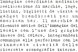 Immagine coordinata mediante realizzazione di marchio, logo, listini, biglietti da visita e gadget brandizzati per un american bar. Il marchio è divenuto motivo dell’immagine del locale con l’uso del grigio invece del colore, integrandosi comunque alla perfezione con la rinnovata vivacità delle ricercate scenografie interne.